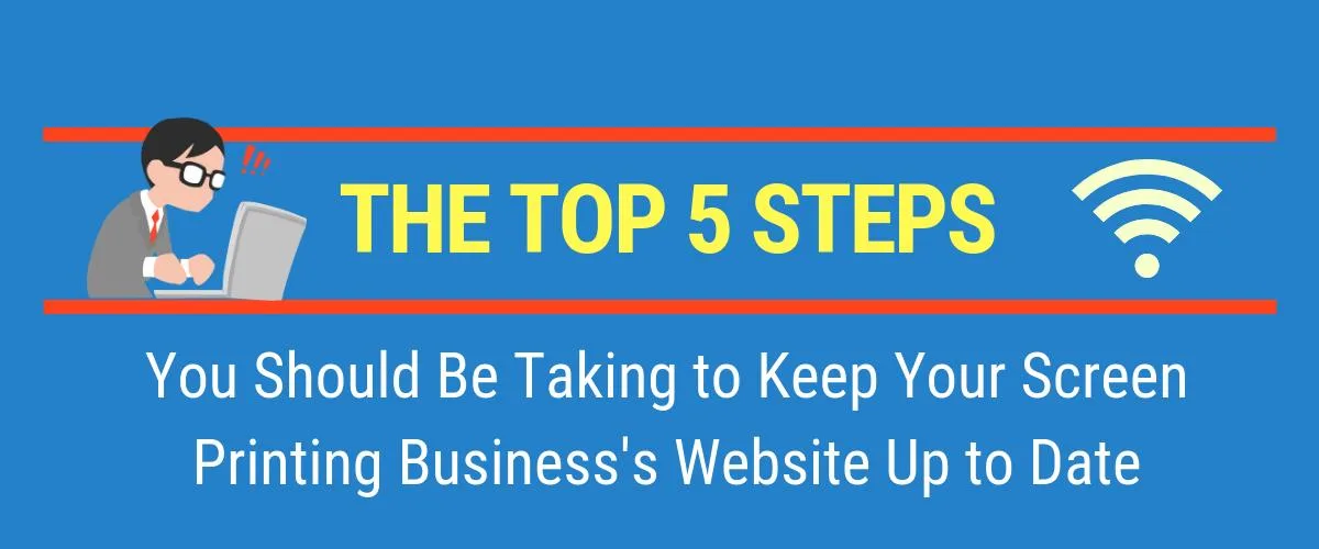 The Top 5 Steps You Should Be Taking to Keep Your Screen Printing Business's Website Up to Date