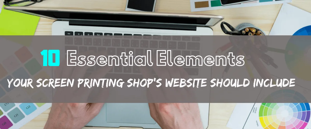 10 Essential Elements Your Screen Printing Shop's Website Should Include