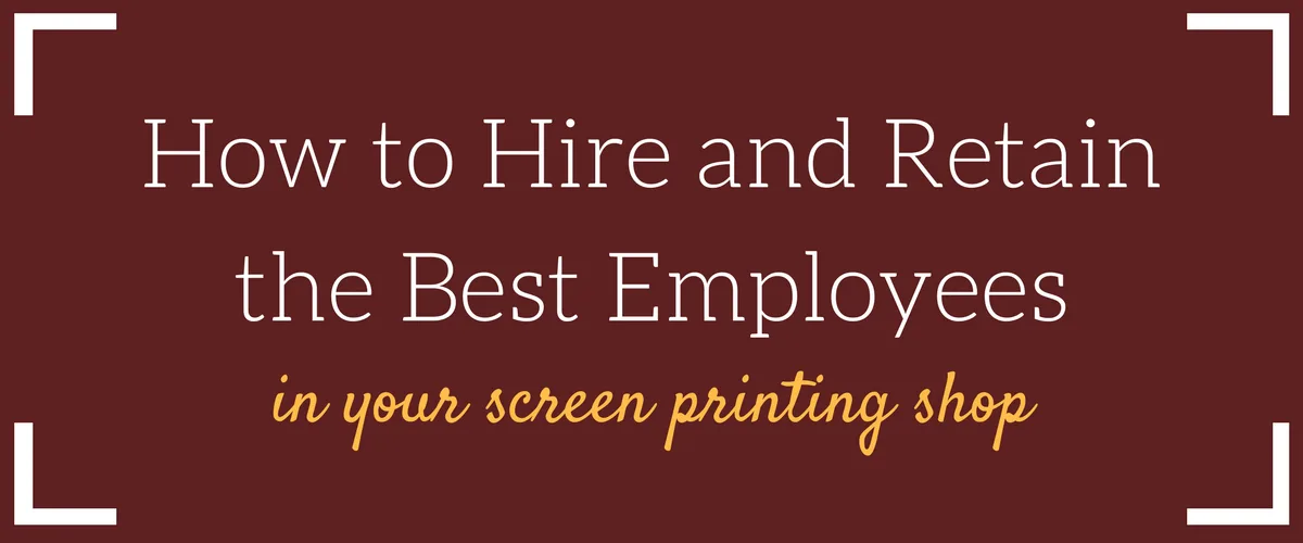 How to Hire and Retain the Best Employees in Your Screen Printing Shop