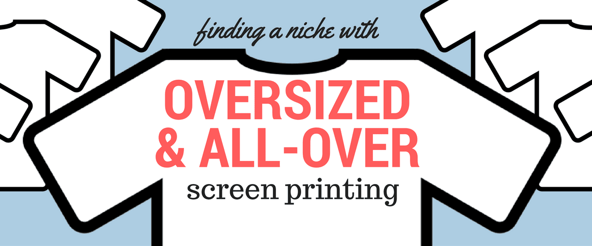 Finding a Niche with Oversized and All-Over Screen Printing