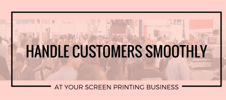 Handle Customers Smoothly at Your Screen Printing Business