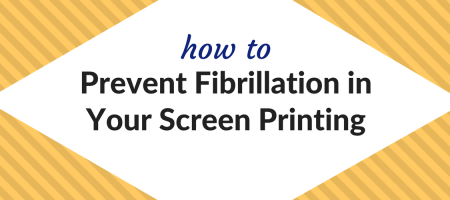 How to Prevent Fibrillation in Your Screen Printing
