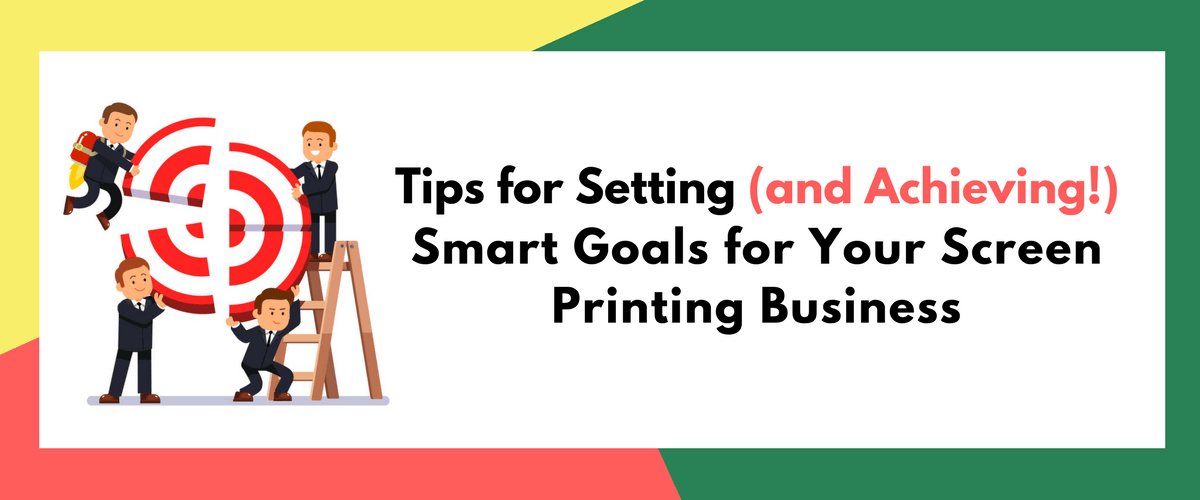 Tips for Setting (and Achieving!) Smart Goals for Your Screen Printing Business