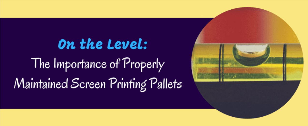 On the Level: The Importance Of Properly Maintained Screen Printing Pallets