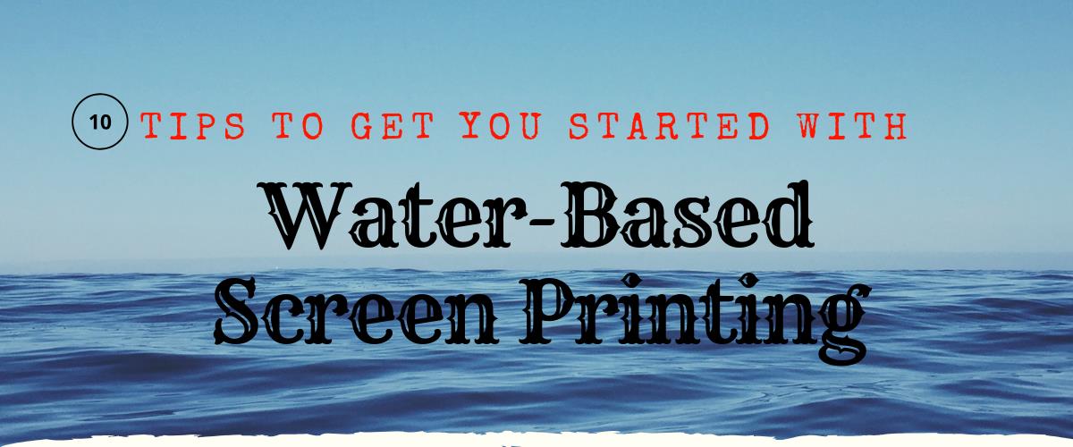 10 Tips to Get You Started with Water-Based Screen Printing