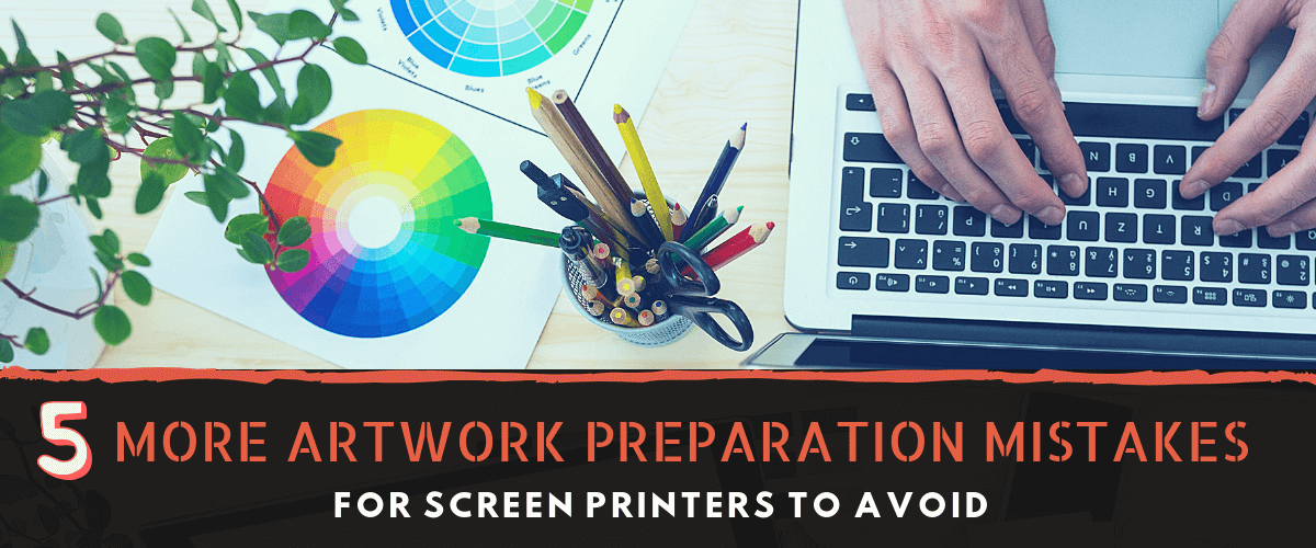 5 More Artwork Preparation Mistakes for Screen Printers to Avoid